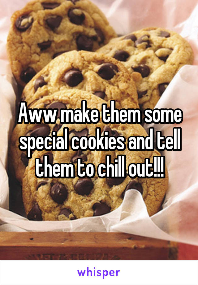 Aww make them some special cookies and tell them to chill out!!!