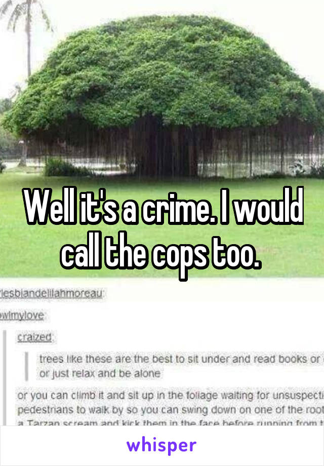 Well it's a crime. I would call the cops too. 