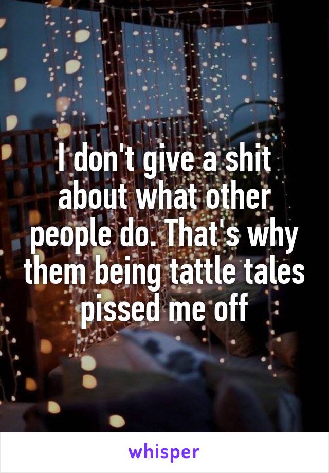 I don't give a shit about what other people do. That's why them being tattle tales pissed me off