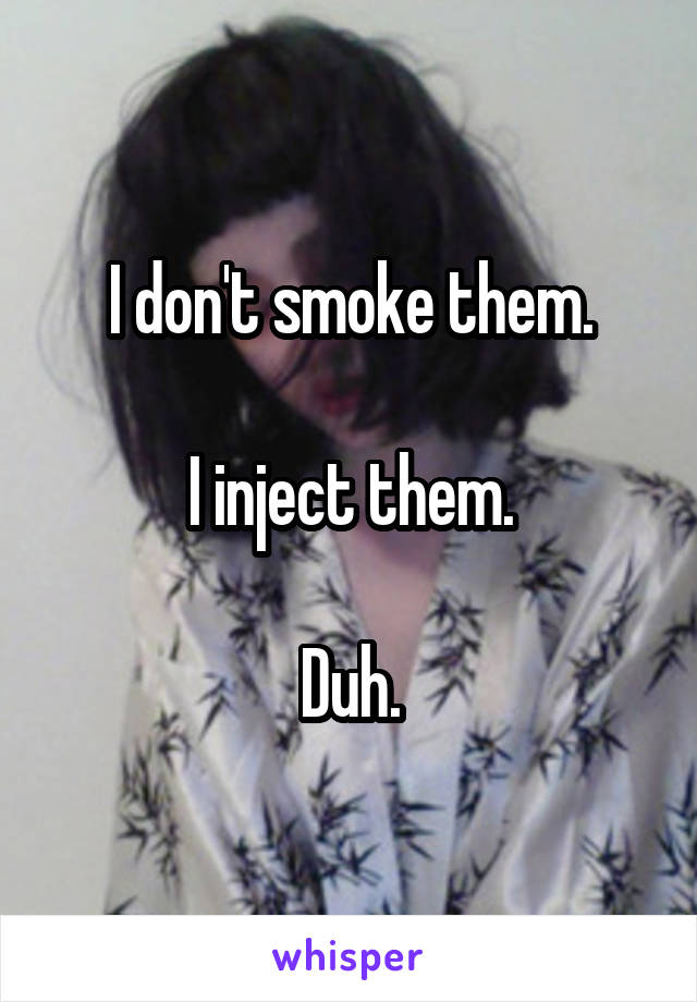 I don't smoke them.

I inject them.

Duh.