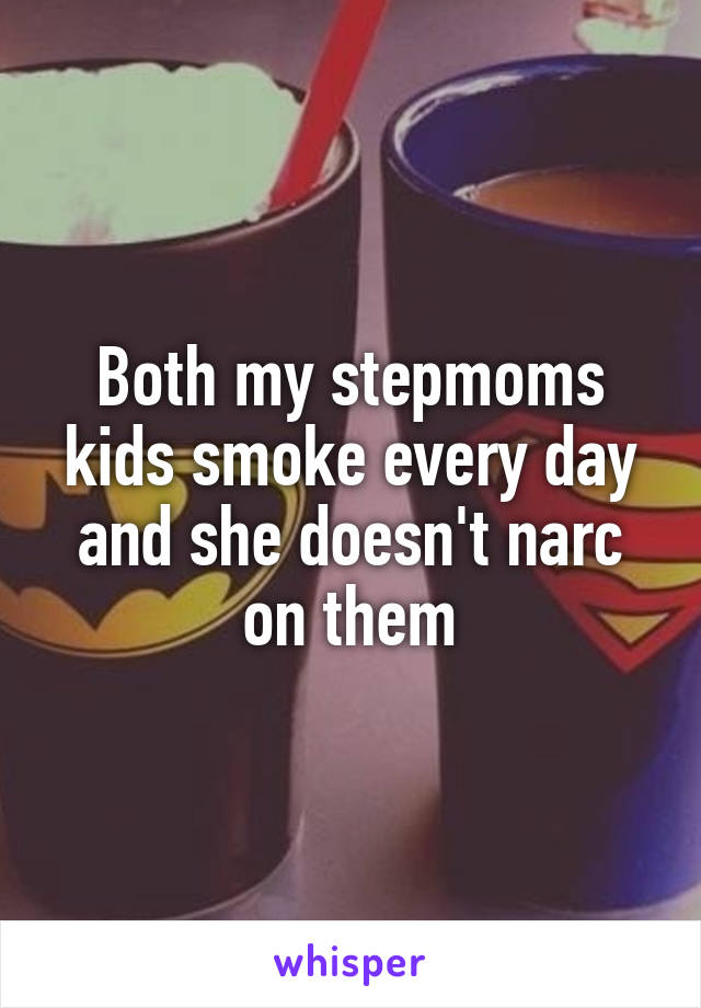 Both my stepmoms kids smoke every day and she doesn't narc on them