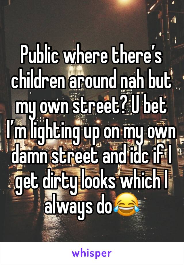 Public where there’s children around nah but my own street? U bet I’m lighting up on my own damn street and idc if I get dirty looks which I always do😂