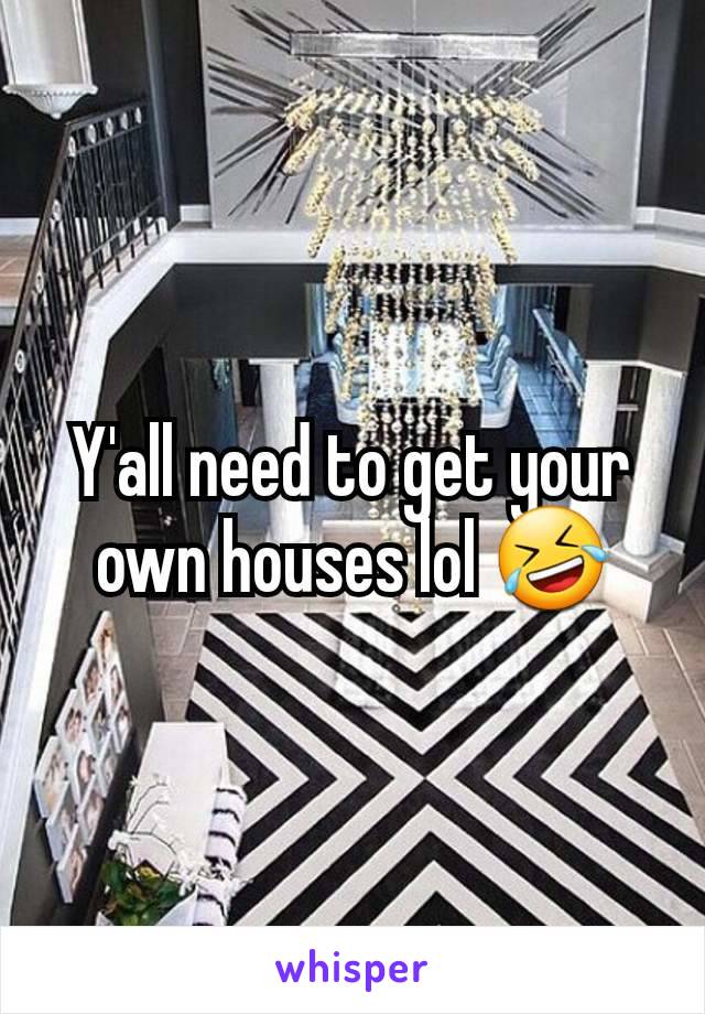 Y'all need to get your own houses lol 🤣