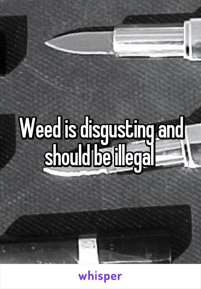 Weed is disgusting and should be illegal 