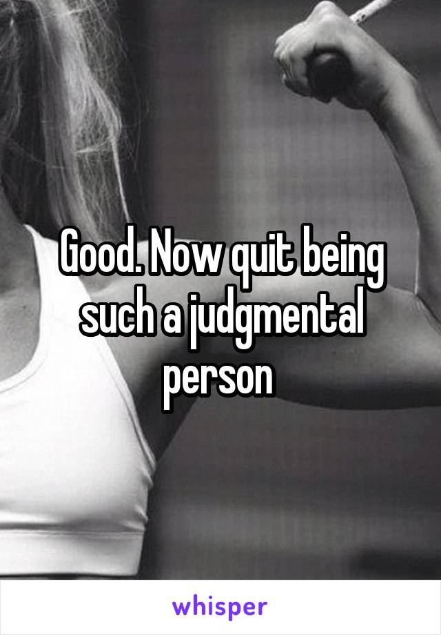 Good. Now quit being such a judgmental person 