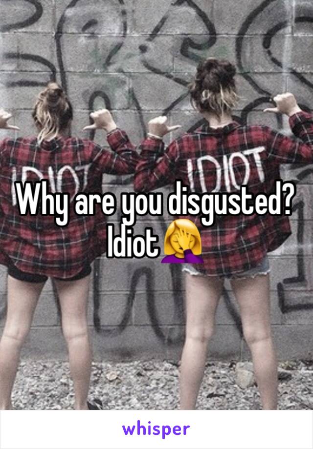 Why are you disgusted? Idiot🤦‍♀️