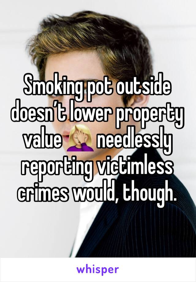 Smoking pot outside doesn’t lower property value 🤦🏼‍♀️ needlessly reporting victimless crimes would, though.