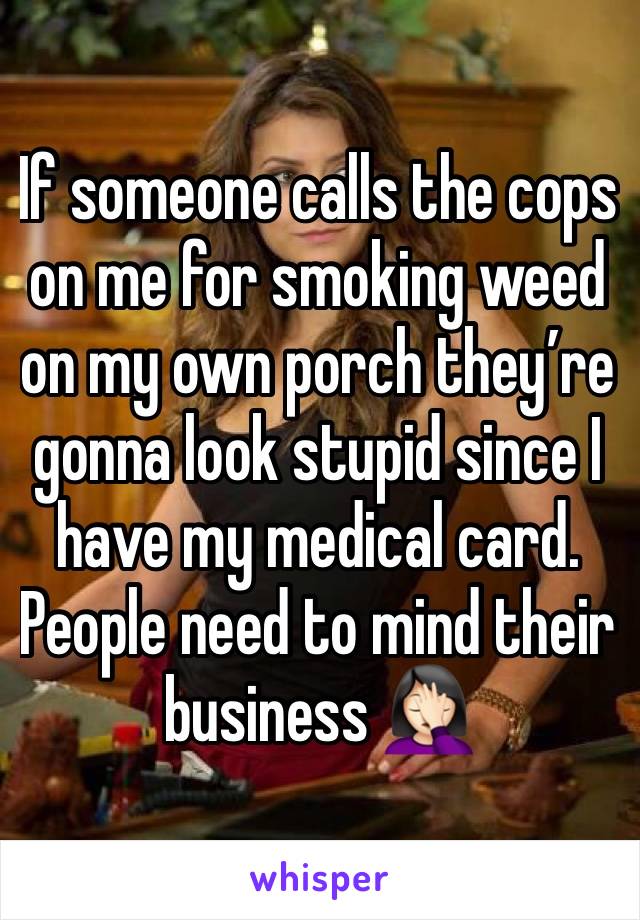 If someone calls the cops on me for smoking weed on my own porch they’re gonna look stupid since I have my medical card. People need to mind their business 🤦🏻‍♀️