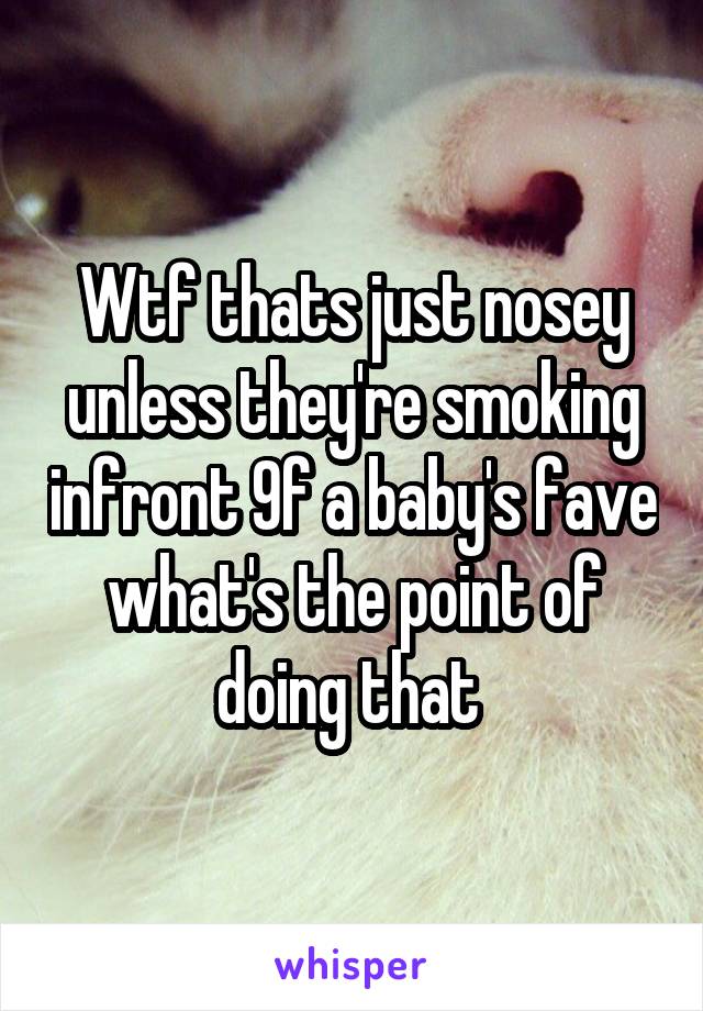 Wtf thats just nosey unless they're smoking infront 9f a baby's fave what's the point of doing that 