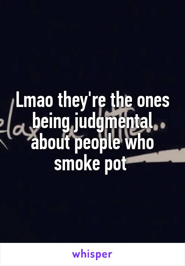 Lmao they're the ones being judgmental about people who smoke pot 