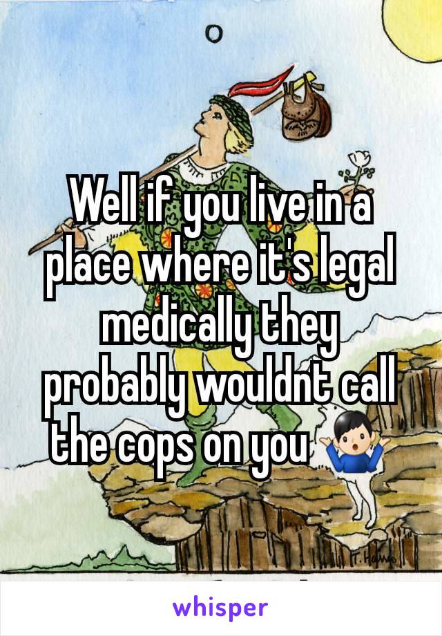 Well if you live in a place where it's legal medically they probably wouldnt call the cops on you 🤷🏻‍♂️