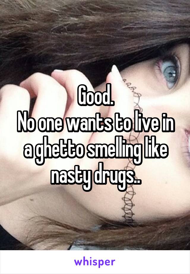 Good.
No one wants to live in a ghetto smelling like nasty drugs..