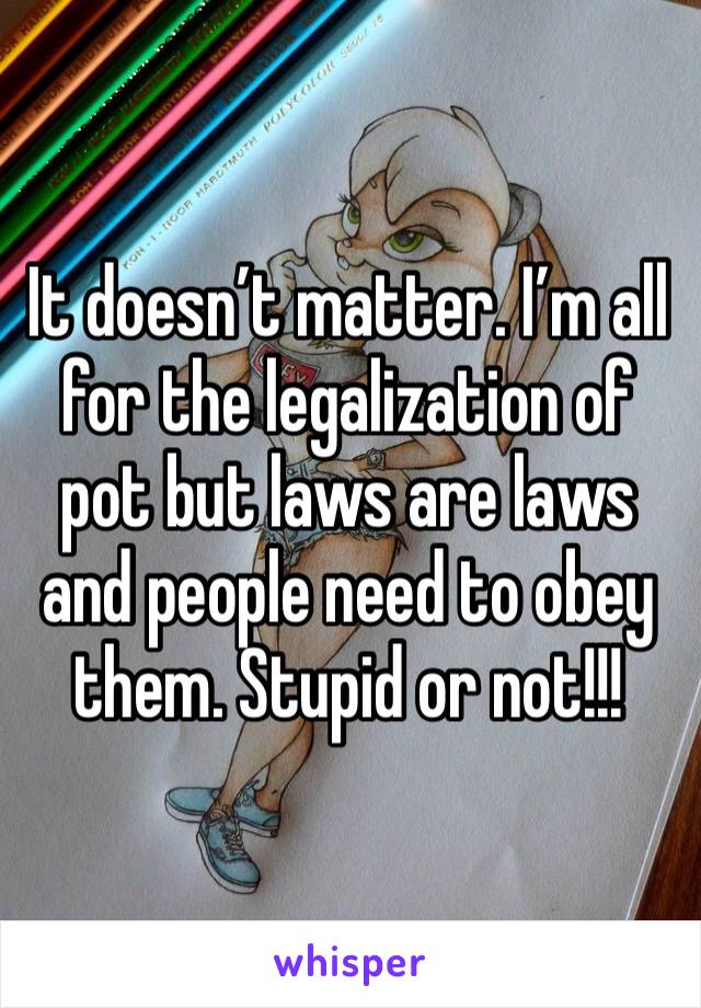 It doesn’t matter. I’m all for the legalization of pot but laws are laws and people need to obey them. Stupid or not!!!