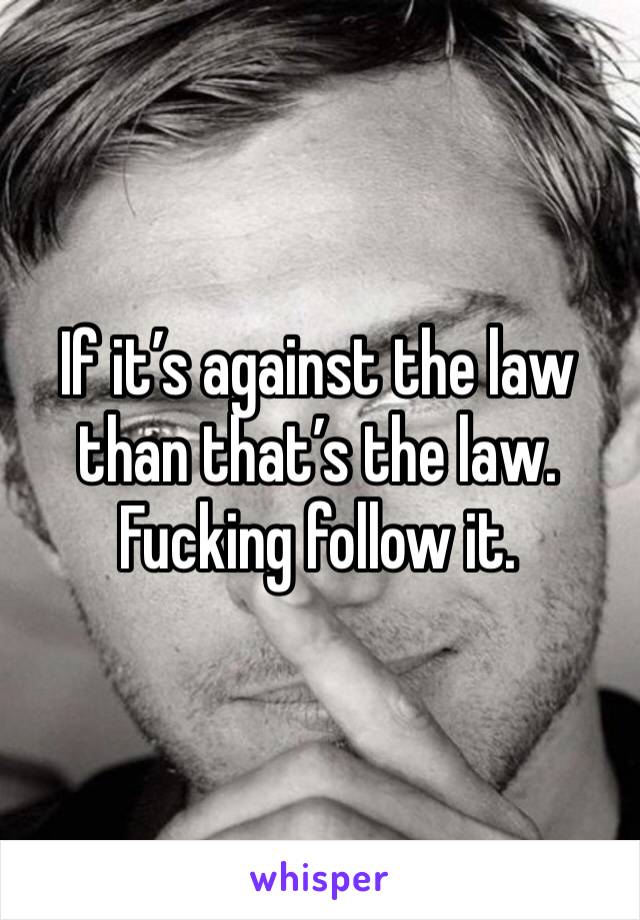 If it’s against the law than that’s the law. Fucking follow it. 