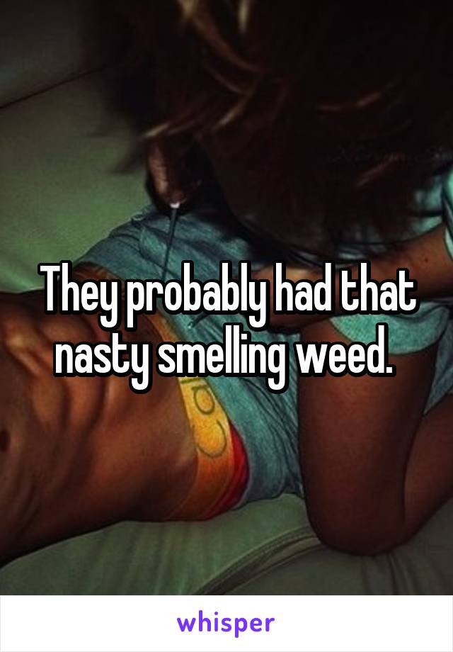 They probably had that nasty smelling weed. 