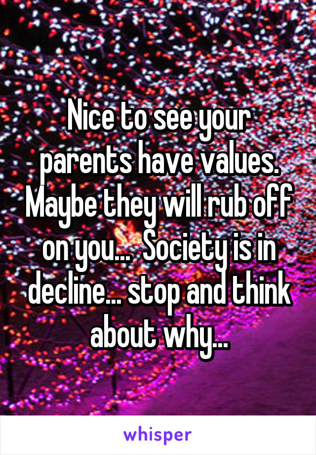 Nice to see your parents have values. Maybe they will rub off on you...  Society is in decline... stop and think about why...