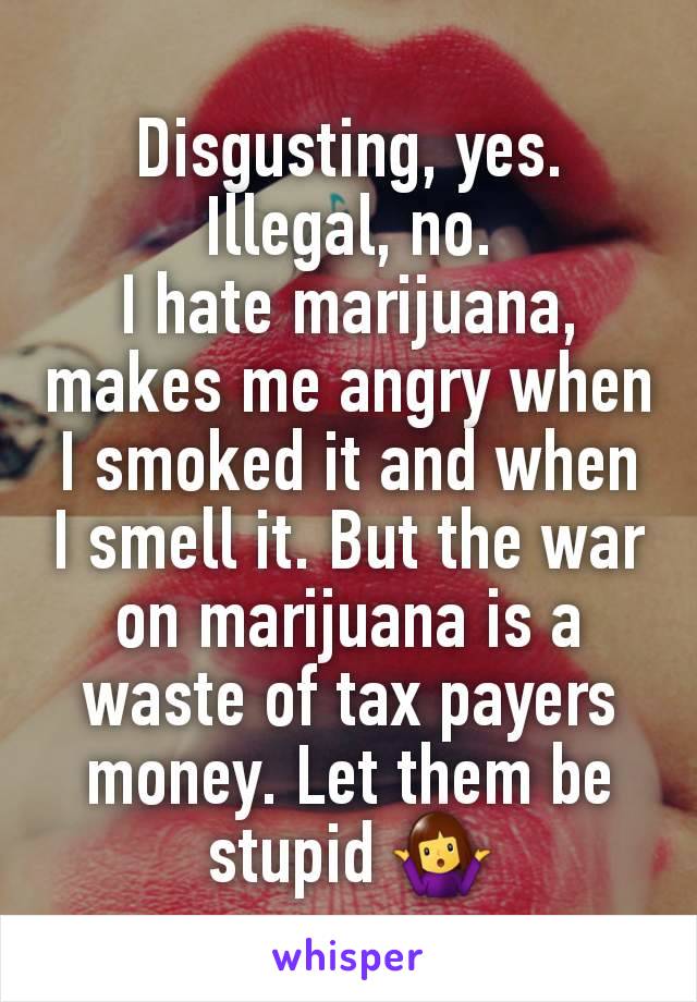 Disgusting, yes.
Illegal, no.
I hate marijuana, makes me angry when I smoked it and when I smell it. But the war on marijuana is a waste of tax payers money. Let them be stupid 🤷‍♀️