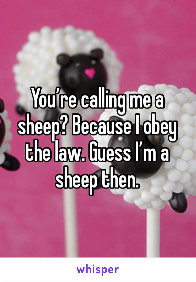 You’re calling me a sheep? Because I obey the law. Guess I’m a sheep then. 