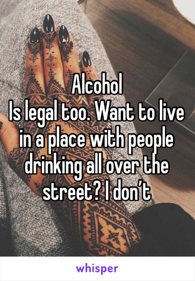 Alcohol
Is legal too. Want to live in a place with people drinking all over the street? I don’t 