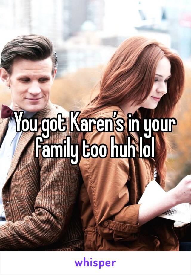 You got Karen’s in your family too huh lol