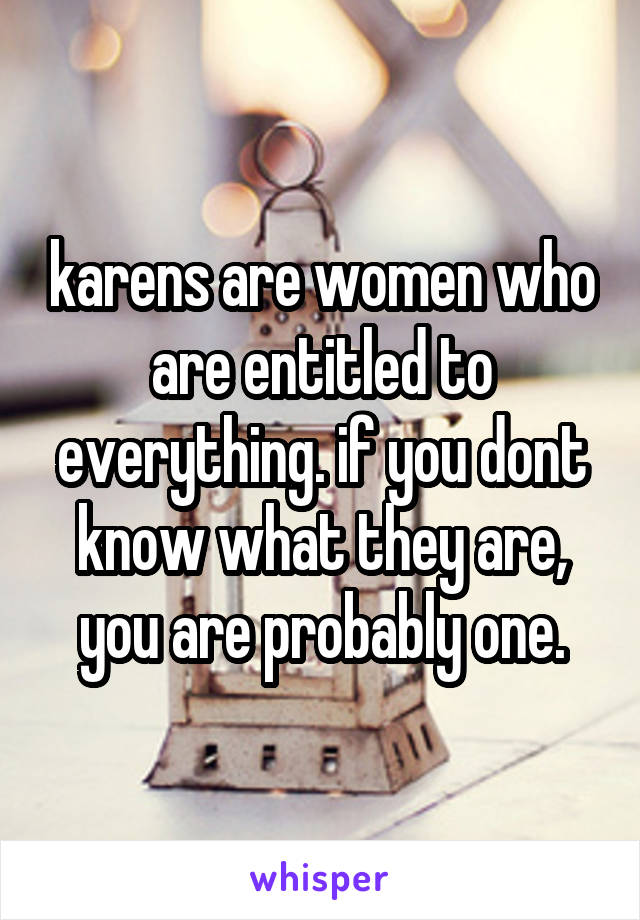 karens are women who are entitled to everything. if you dont know what they are, you are probably one.