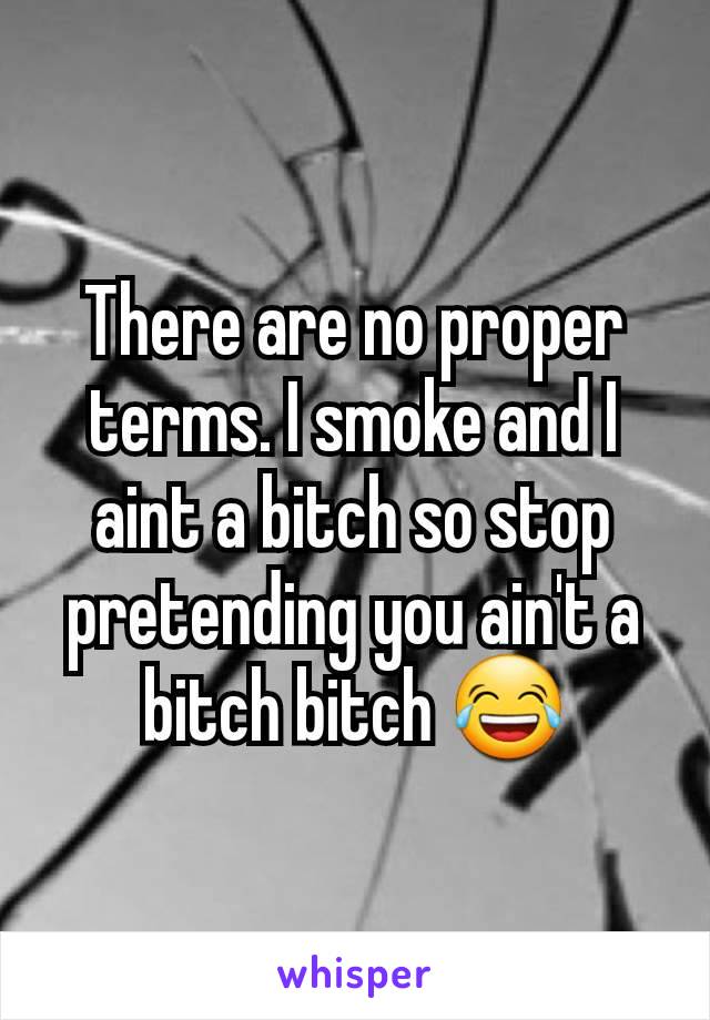 There are no proper terms. I smoke and I aint a bitch so stop pretending you ain't a bitch bitch 😂