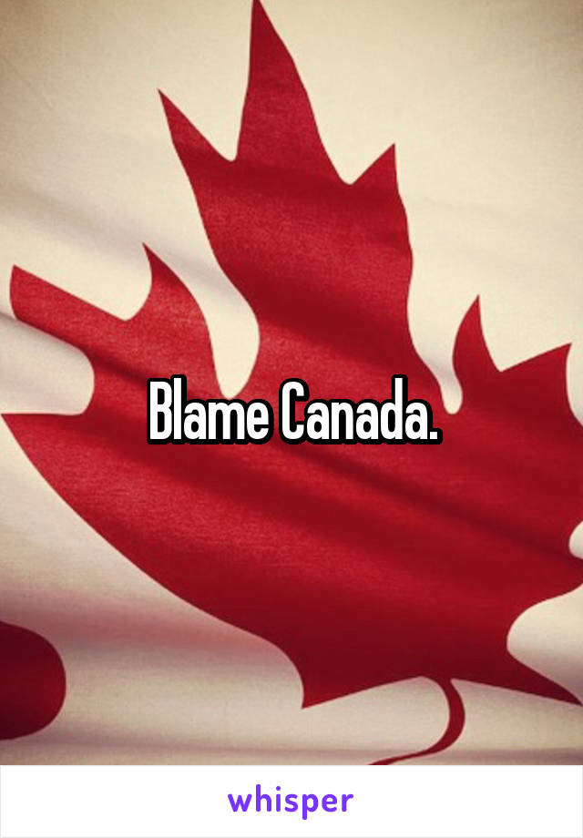 Blame Canada.