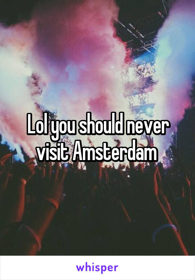 Lol you should never visit Amsterdam 