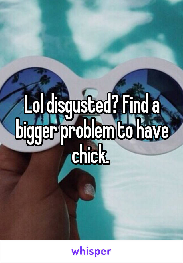 Lol disgusted? Find a bigger problem to have chick. 