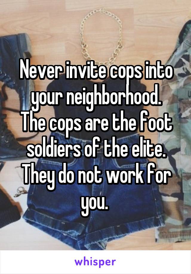 Never invite cops into your neighborhood.
The cops are the foot soldiers of the elite. They do not work for you. 