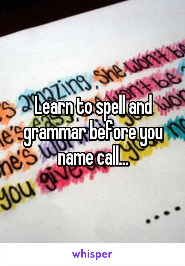 Learn to spell and grammar before you name call...