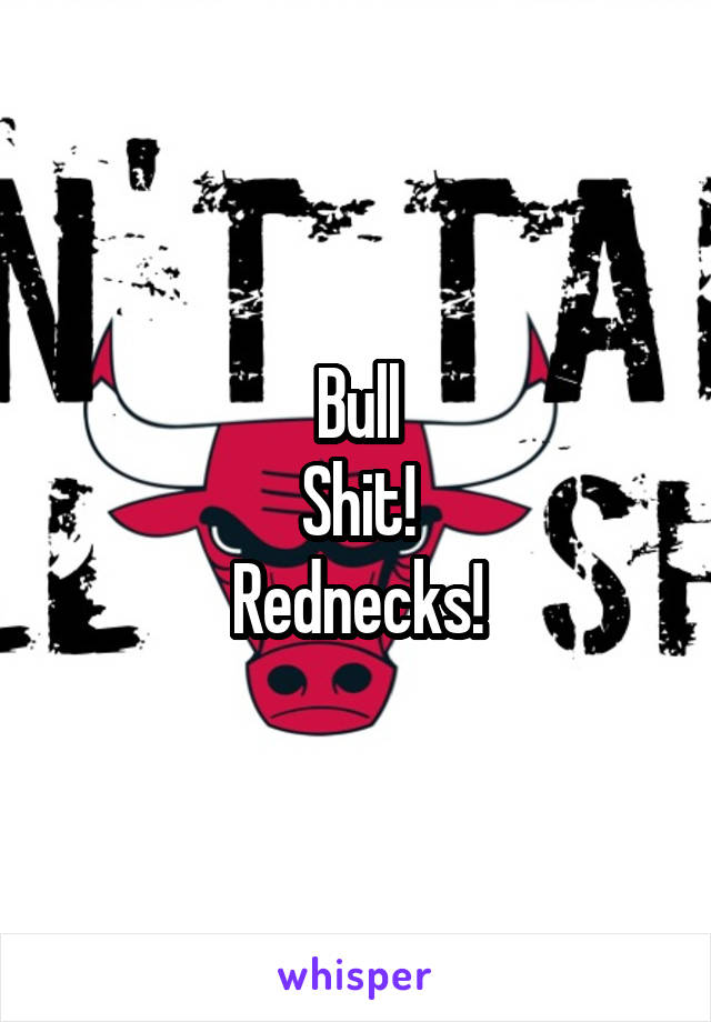 Bull
Shit!
Rednecks!