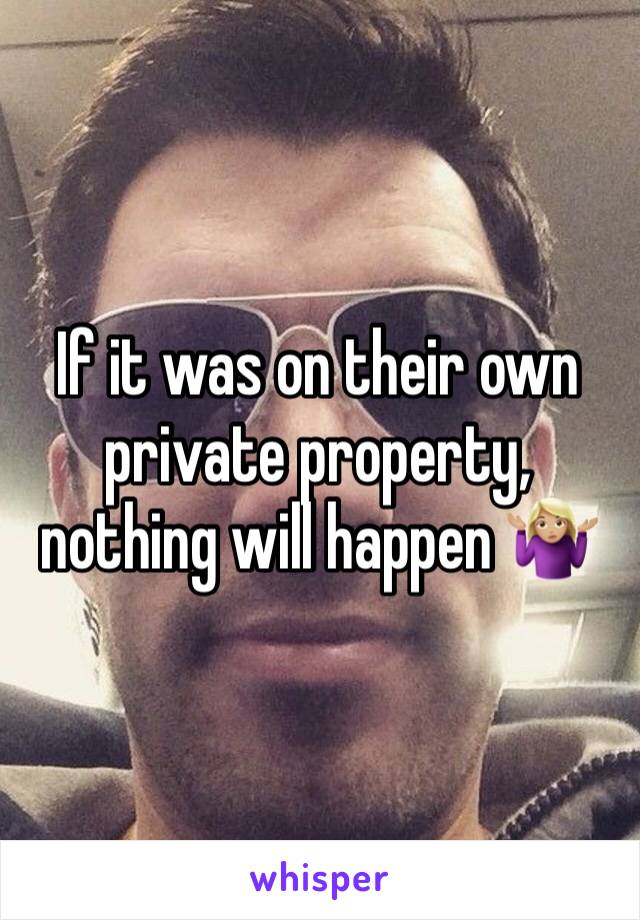 If it was on their own private property, nothing will happen 🤷🏼‍♀️