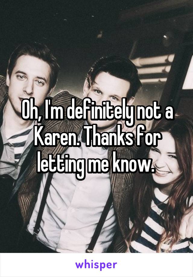 Oh, I'm definitely not a Karen. Thanks for letting me know. 