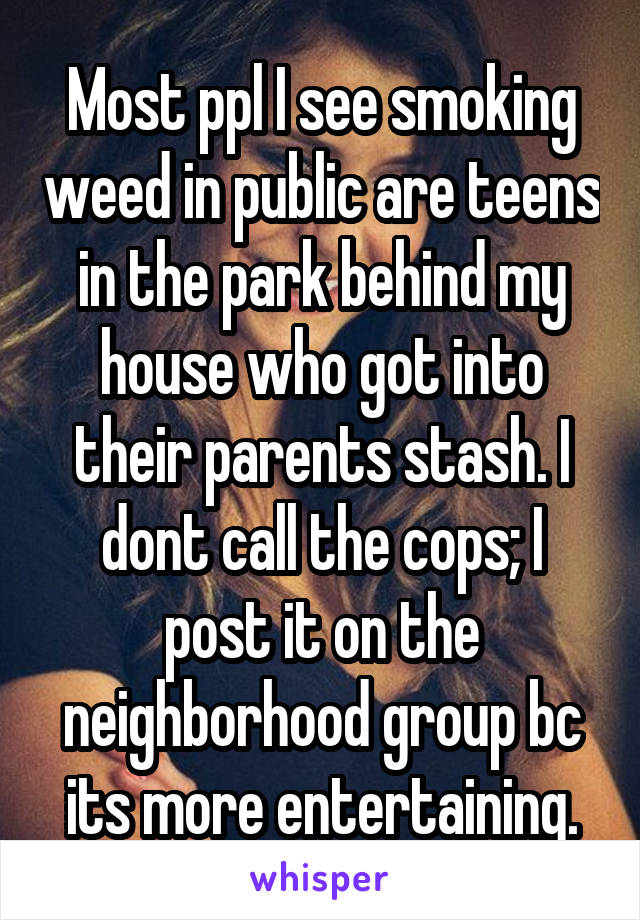 Most ppl I see smoking weed in public are teens in the park behind my house who got into their parents stash. I dont call the cops; I post it on the neighborhood group bc its more entertaining.