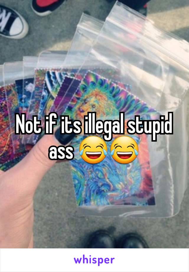 Not if its illegal stupid ass 😂😂