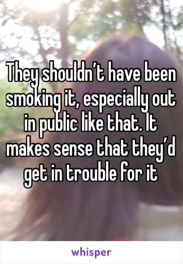 They shouldn’t have been smoking it, especially out in public like that. It makes sense that they’d get in trouble for it