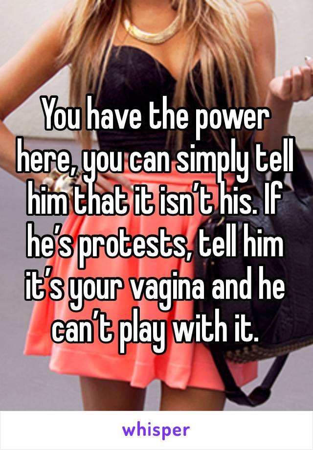 You have the power here, you can simply tell him that it isn’t his. If he’s protests, tell him it’s your vagina and he can’t play with it. 