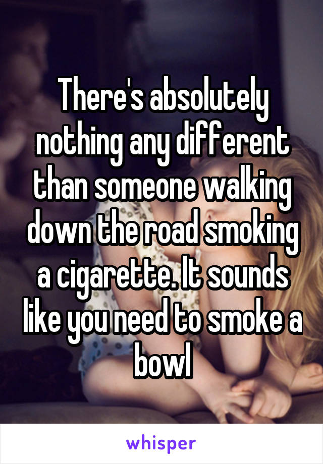 There's absolutely nothing any different than someone walking down the road smoking a cigarette. It sounds like you need to smoke a bowl