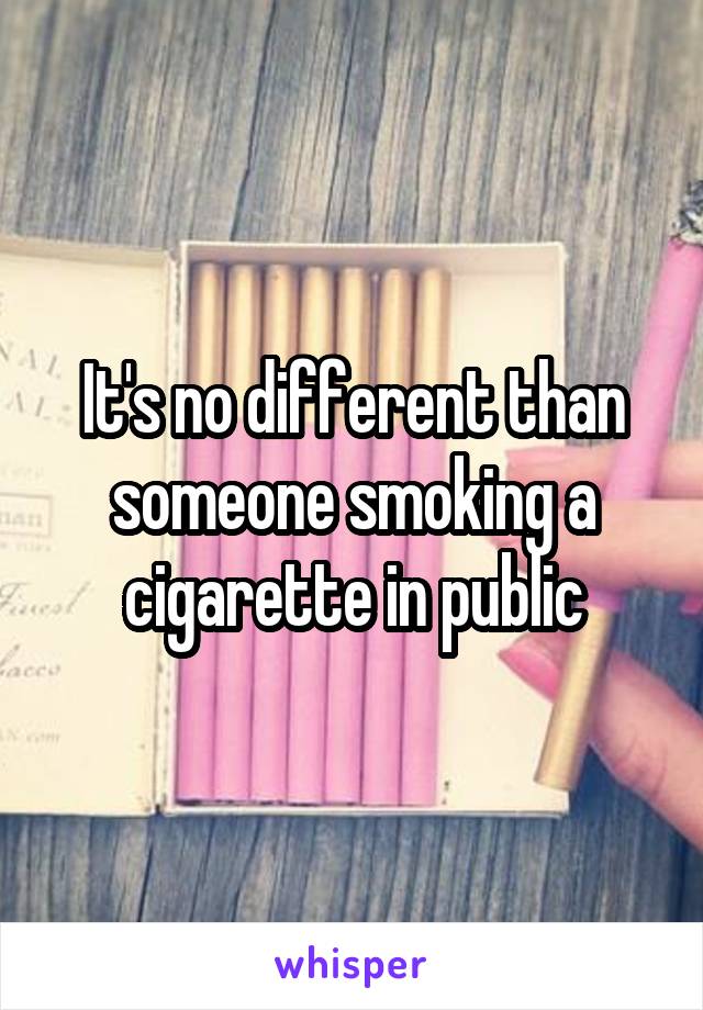 It's no different than someone smoking a cigarette in public