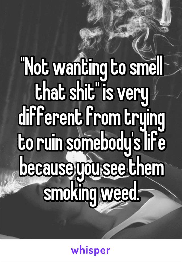 "Not wanting to smell that shit" is very different from trying to ruin somebody's life because you see them smoking weed.