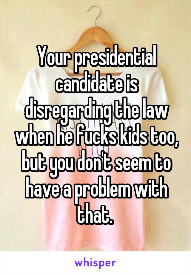 Your presidential candidate is disregarding the law when he fucks kids too, but you don't seem to have a problem with that. 