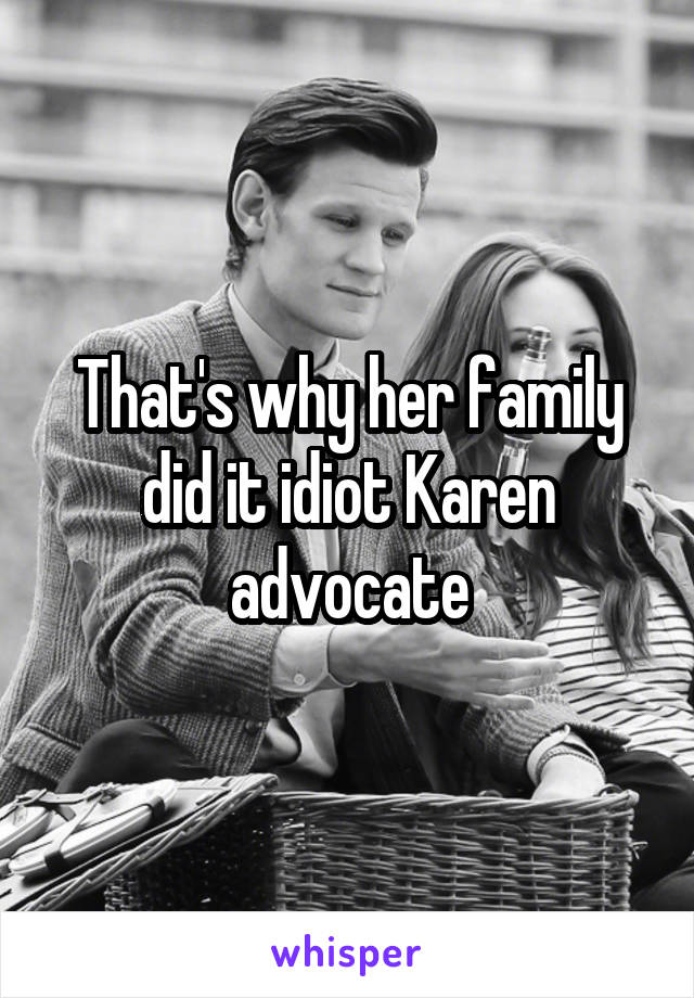 That's why her family did it idiot Karen advocate