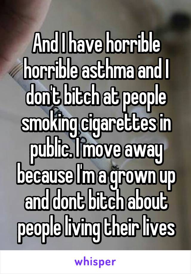 And I have horrible horrible asthma and I don't bitch at people smoking cigarettes in public. I move away because I'm a grown up and dont bitch about people living their lives