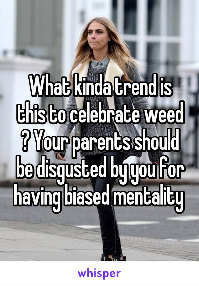 What kinda trend is this to celebrate weed ? Your parents should be disgusted by you for having biased mentality 