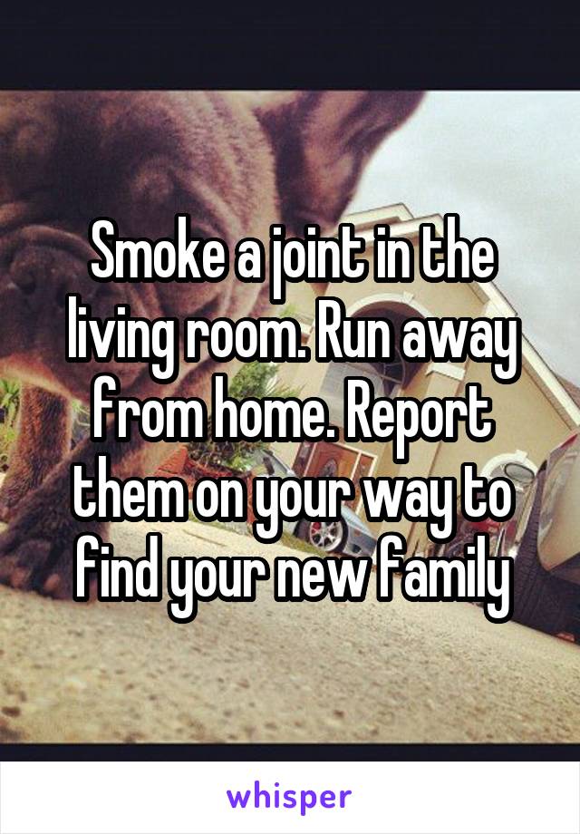 Smoke a joint in the living room. Run away from home. Report them on your way to find your new family