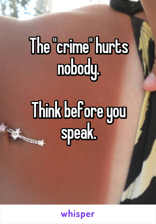 The "crime" hurts nobody.

Think before you speak.

 