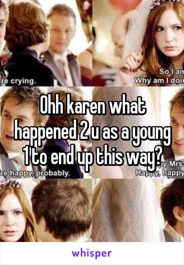 Ohh karen what happened 2 u as a young 1 to end up this way?