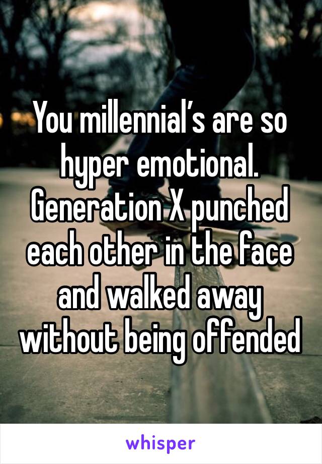 You millennial’s are so hyper emotional. 
Generation X punched each other in the face and walked away without being offended