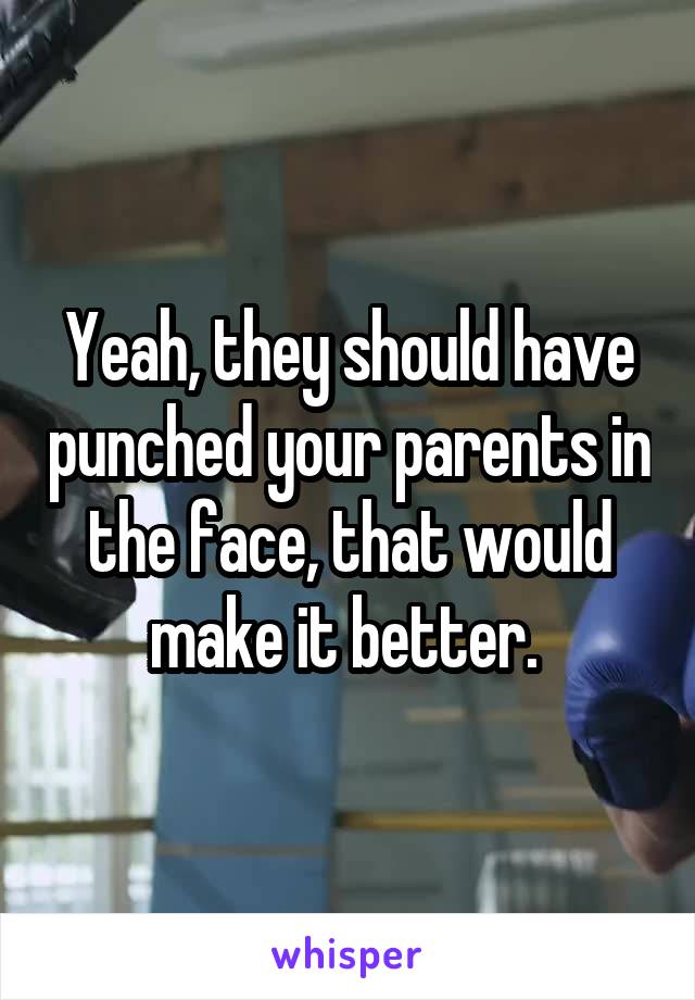 Yeah, they should have punched your parents in the face, that would make it better. 